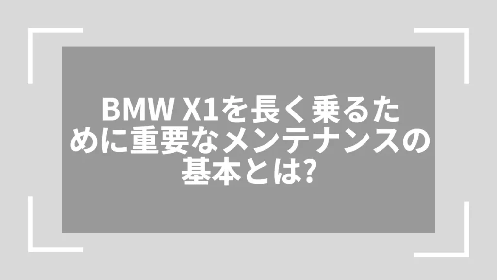 BMW X1を長く乗るために重要なメンテナンスの基本とは？