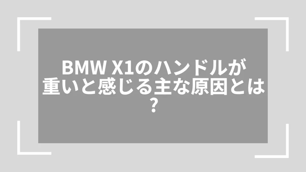 BMW X1のハンドルが重いと感じる主な原因とは？